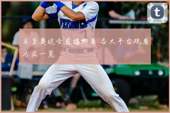 东京奥运会直播哪看 各大平台观看方式一览