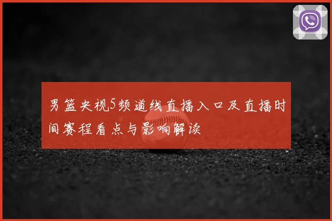 男篮央视5频道线直播入口及直播时间赛程看点与影响解读