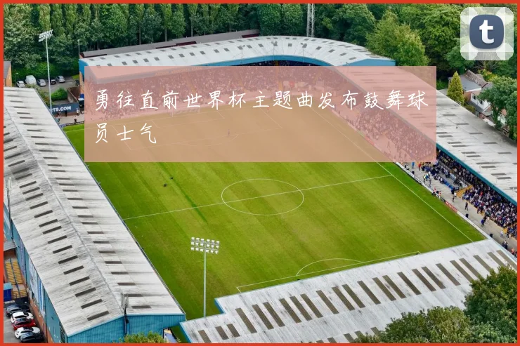 勇往直前世界杯主题曲发布鼓舞球员士气