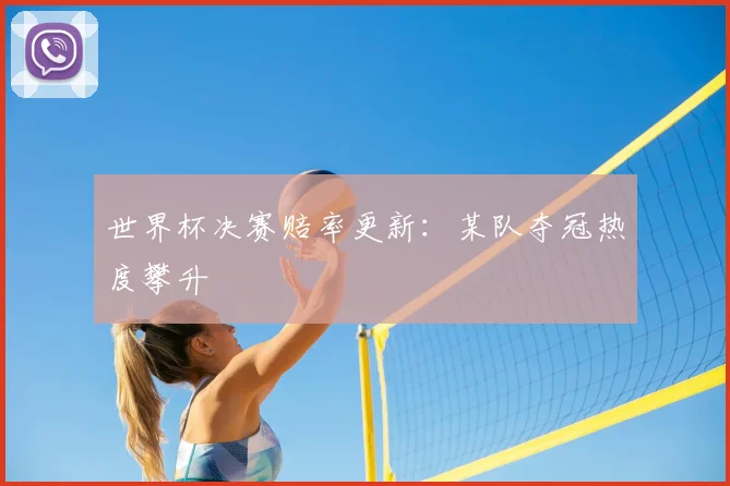 世界杯决赛赔率更新:某队夺冠热度攀升