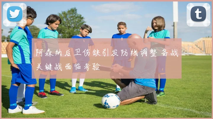 阿森纳后卫伤缺引发防线调整 备战关键战面临考验