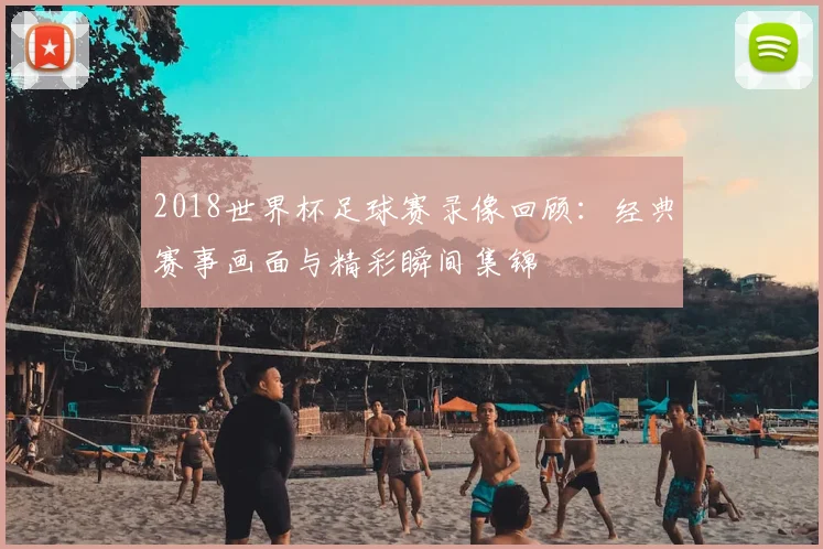 2018世界杯足球赛录像回顾:经典赛事画面与精彩瞬间集锦