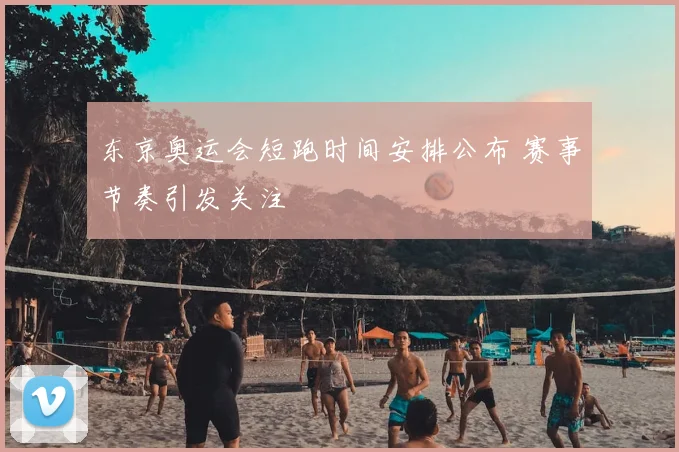东京奥运会短跑时间安排公布 赛事节奏引发关注
