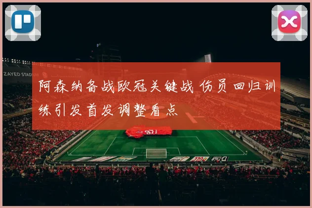 阿森纳备战欧冠关键战 伤员回归训练引发首发调整看点