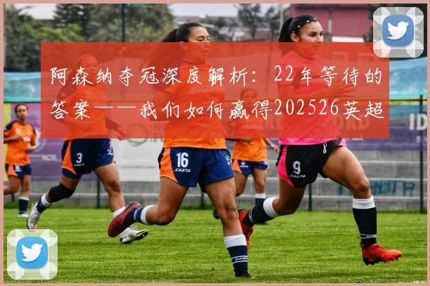 阿森纳夺冠深度解析：22年等待的答案——我们如何赢得202526英超_赛季_阿尔特塔_加布里埃尔