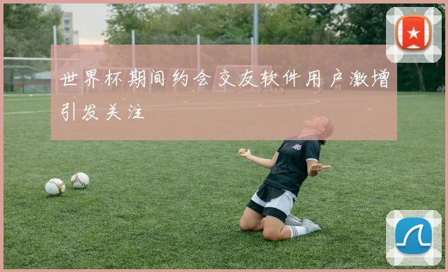 世界杯期间约会交友软件用户激增引发关注