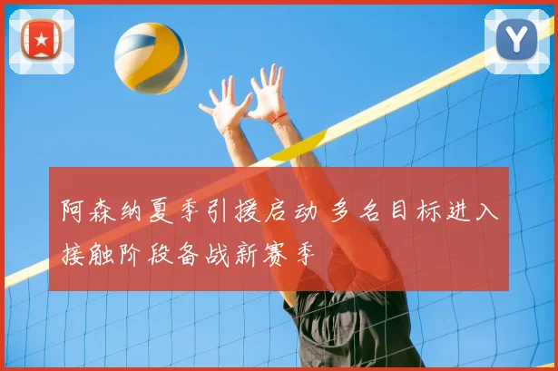 阿森纳夏季引援启动 多名目标进入接触阶段备战新赛季