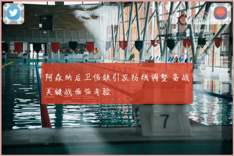 阿森纳后卫伤缺引发防线调整 备战关键战面临考验