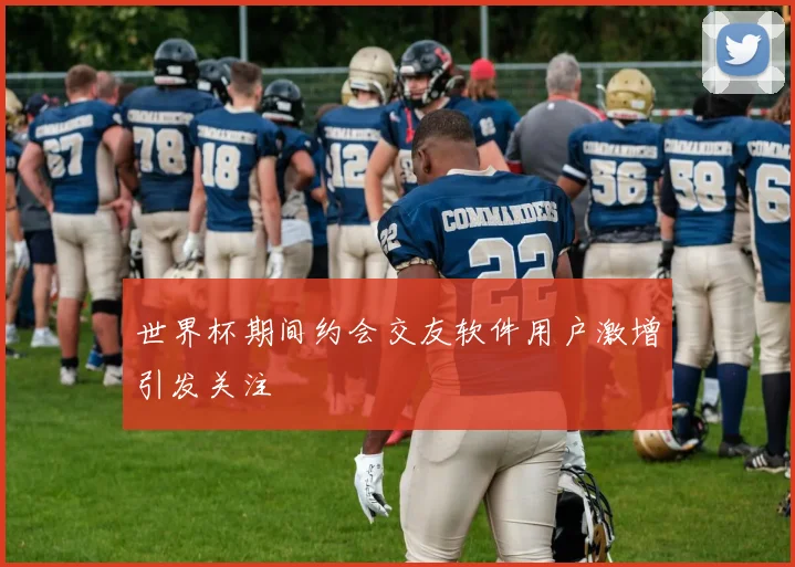 世界杯期间约会交友软件用户激增引发关注