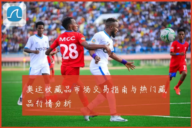 奥运收藏品市场交易指南与热门藏品行情分析