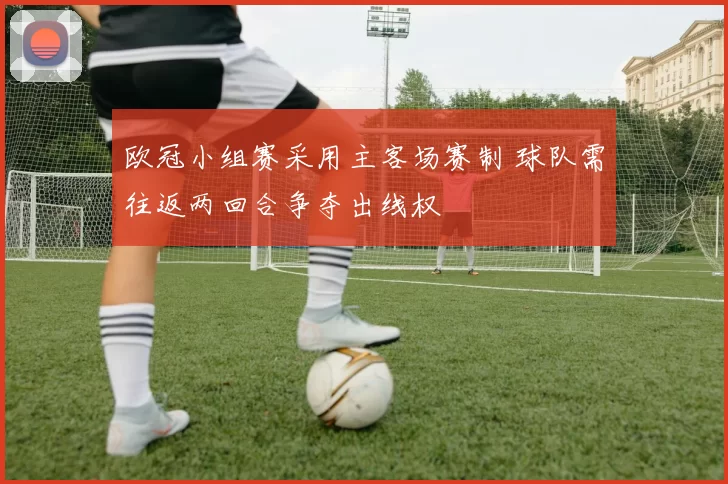 欧冠小组赛采用主客场赛制 球队需往返两回合争夺出线权