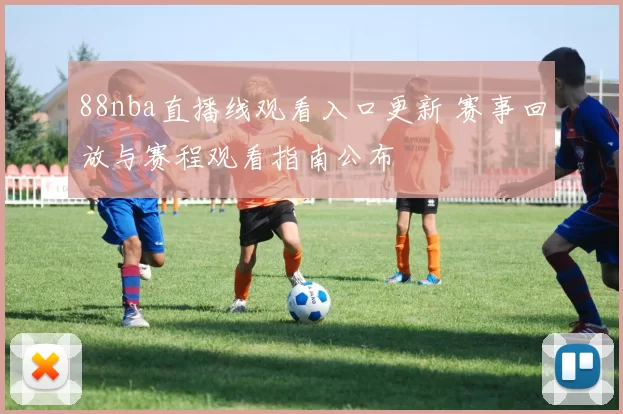 88nba直播线观看入口更新 赛事回放与赛程观看指南公布