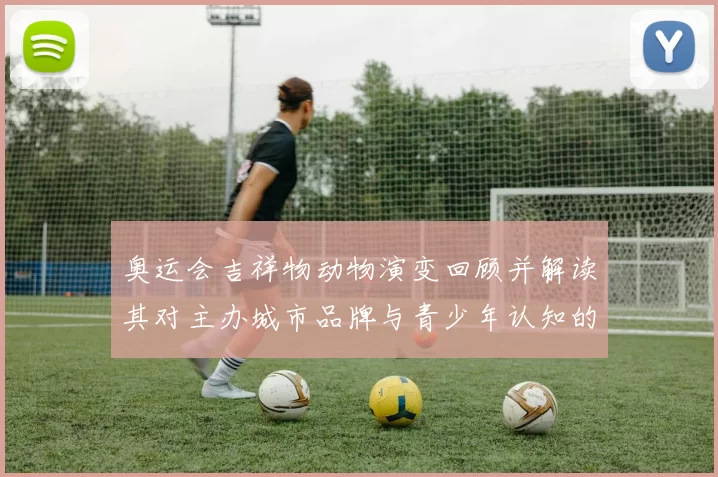 奥运会吉祥物动物演变回顾并解读其对主办城市品牌与青少年认知的影响