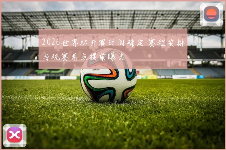 2026世界杯开赛时间确定 赛程安排与观赛看点提前曝光