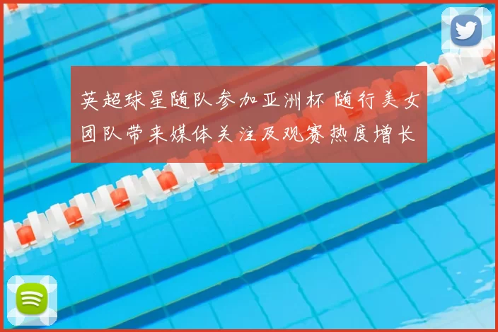 英超球星随队参加亚洲杯 随行美女团队带来媒体关注及观赛热度增长