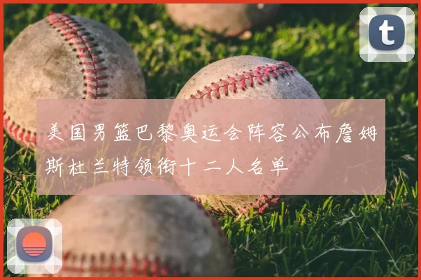 美国男篮巴黎奥运会阵容公布詹姆斯杜兰特领衔十二人名单