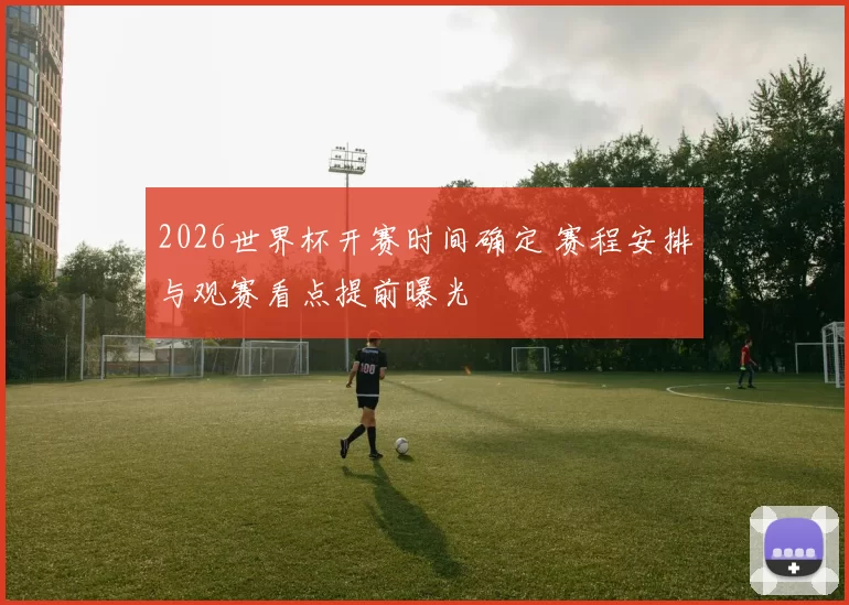 2026世界杯开赛时间确定 赛程安排与观赛看点提前曝光