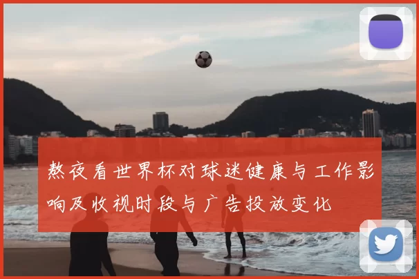 熬夜看世界杯对球迷健康与工作影响及收视时段与广告投放变化
