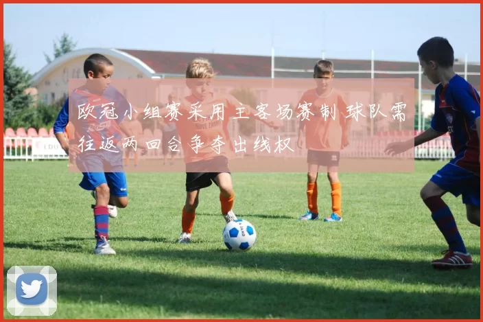 欧冠小组赛采用主客场赛制 球队需往返两回合争夺出线权