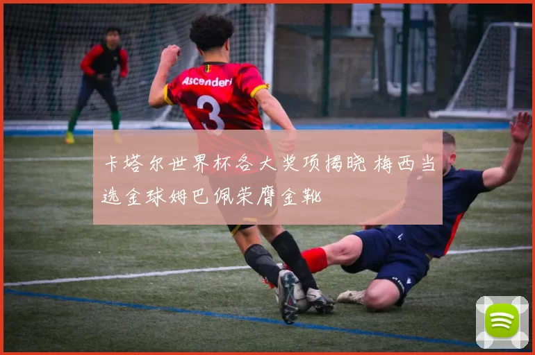 卡塔尔世界杯各大奖项揭晓 梅西当选金球姆巴佩荣膺金靴