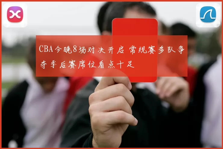 CBA今晚8场对决开启 常规赛多队争夺季后赛席位看点十足