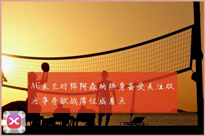 AC米兰对阵阿森纳热身备受关注双方争夺欧战席位成看点