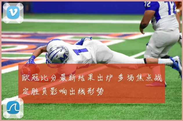 欧冠比分最新结果出炉 多场焦点战定胜负影响出线形势