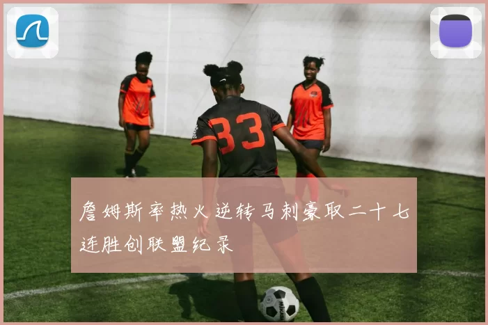 詹姆斯率热火逆转马刺豪取二十七连胜创联盟纪录