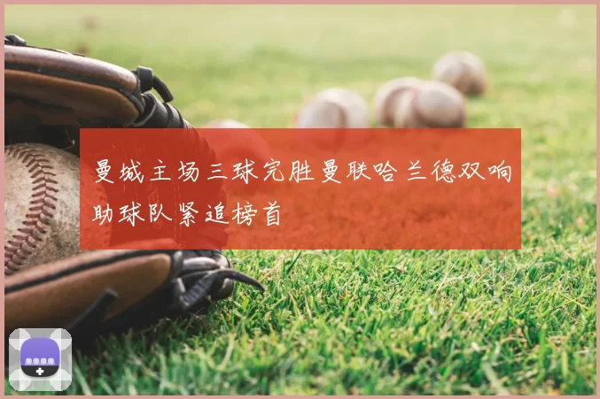 曼城主场三球完胜曼联哈兰德双响助球队紧追榜首