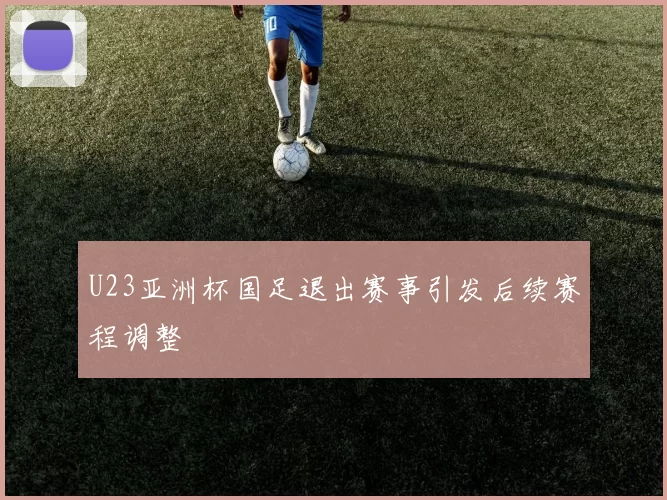 U23亚洲杯国足退出赛事引发后续赛程调整