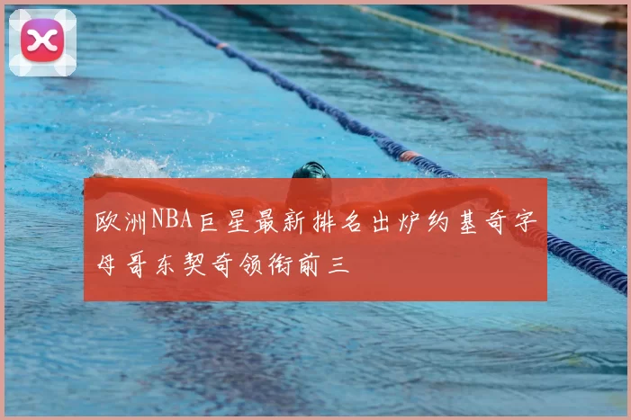 欧洲NBA巨星最新排名出炉约基奇字母哥东契奇领衔前三