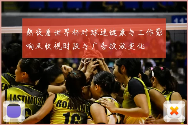 熬夜看世界杯对球迷健康与工作影响及收视时段与广告投放变化