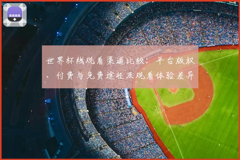 世界杯线观看渠道比较:平台版权、付费与免费途径及观看体验差异