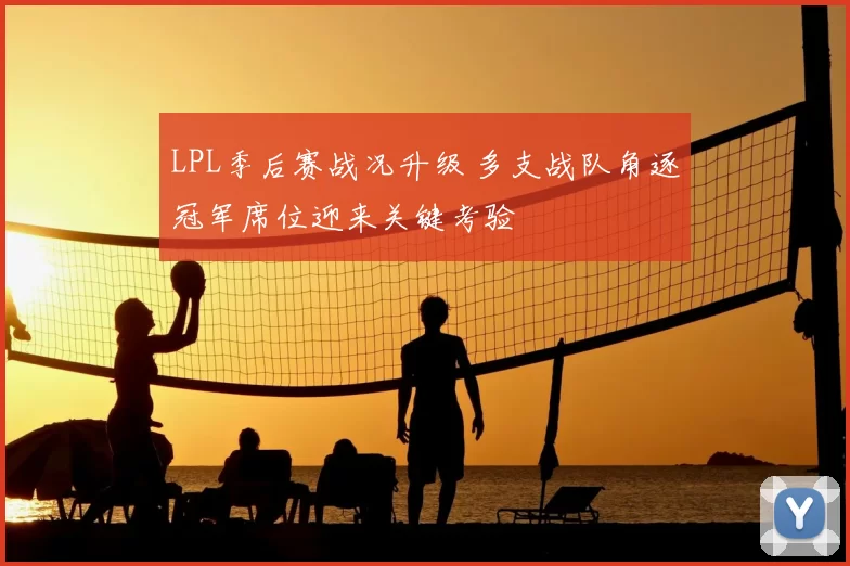 LPL季后赛战况升级 多支战队角逐冠军席位迎来关键考验