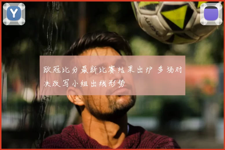 欧冠比分最新比赛结果出炉 多场对决改写小组出线形势