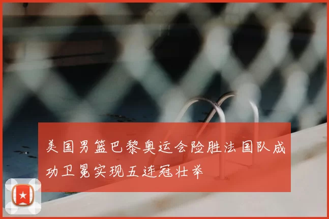 美国男篮巴黎奥运会险胜法国队成功卫冕实现五连冠壮举
