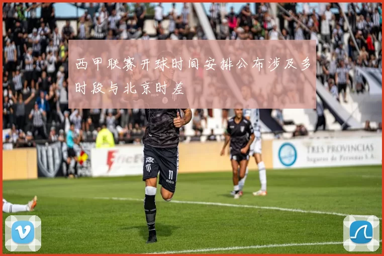 西甲联赛开球时间安排公布涉及多时段与北京时差