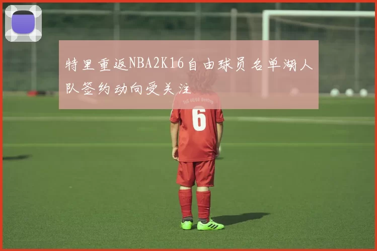 特里重返NBA2K16自由球员名单湖人队签约动向受关注