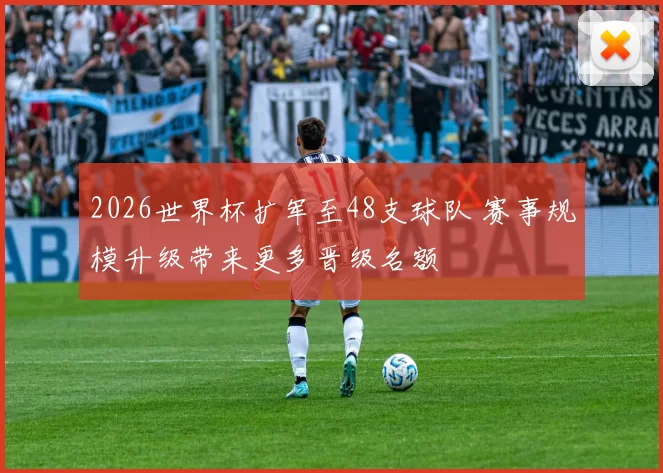 2026世界杯扩军至48支球队 赛事规模升级带来更多晋级名额