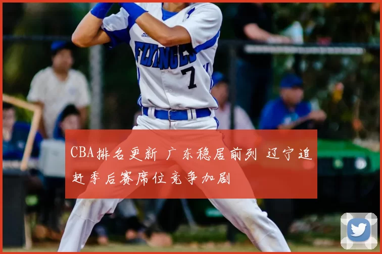 CBA排名更新 广东稳居前列 辽宁追赶季后赛席位竞争加剧