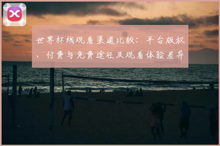 世界杯线观看渠道比较：平台版权、付费与免费途径及观看体验差异