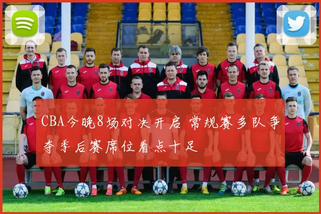 CBA今晚8场对决开启 常规赛多队争夺季后赛席位看点十足