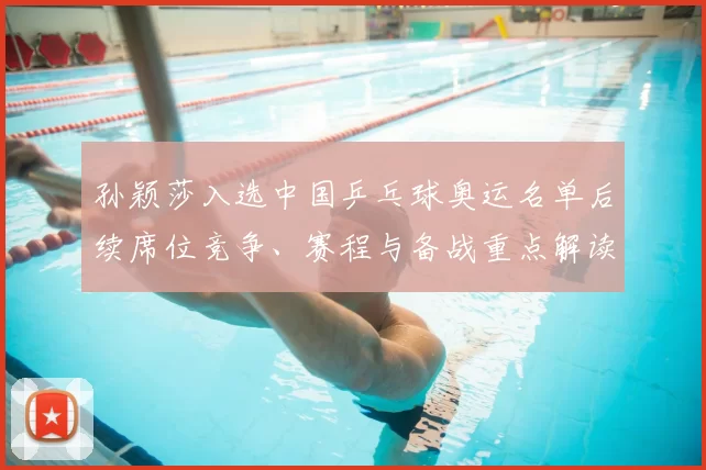 孙颖莎入选中国乒乓球奥运名单后续席位竞争、赛程与备战重点解读