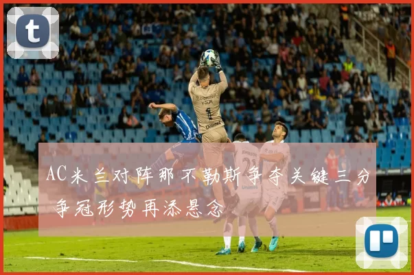 AC米兰对阵那不勒斯争夺关键三分 争冠形势再添悬念