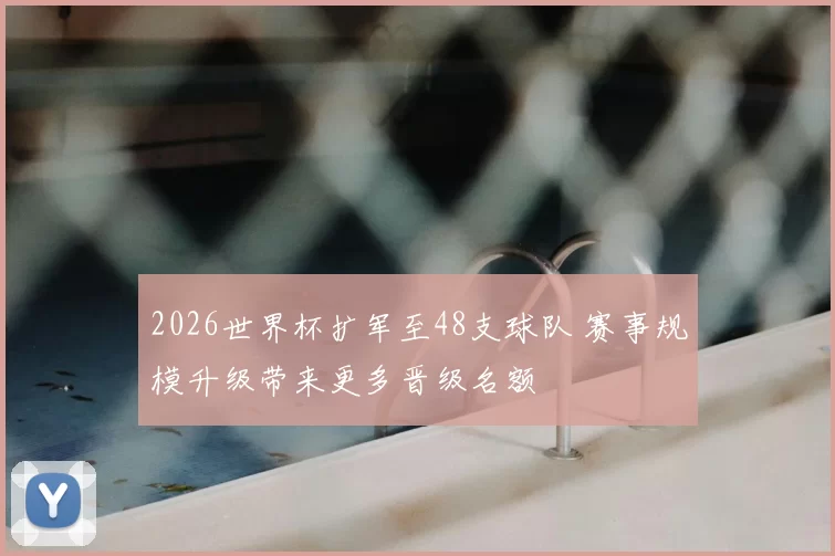 2026世界杯扩军至48支球队 赛事规模升级带来更多晋级名额