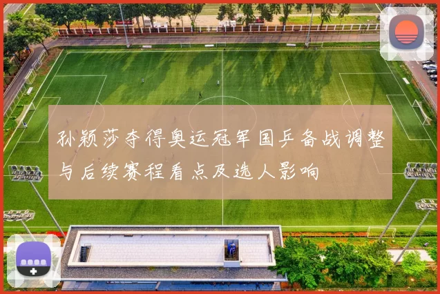 孙颖莎夺得奥运冠军国乒备战调整与后续赛程看点及选人影响