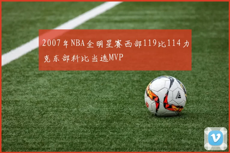 2007年NBA全明星赛西部119比114力克东部科比当选MVP