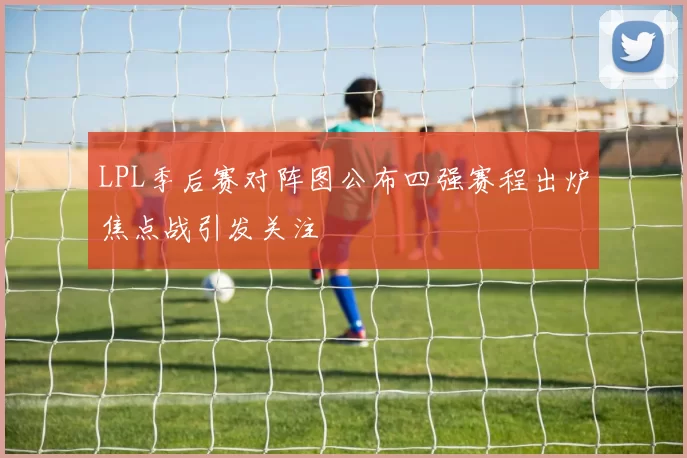 LPL季后赛对阵图公布四强赛程出炉焦点战引发关注