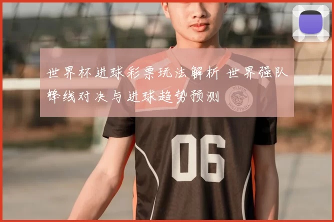 世界杯进球彩票玩法解析 世界强队锋线对决与进球趋势预测