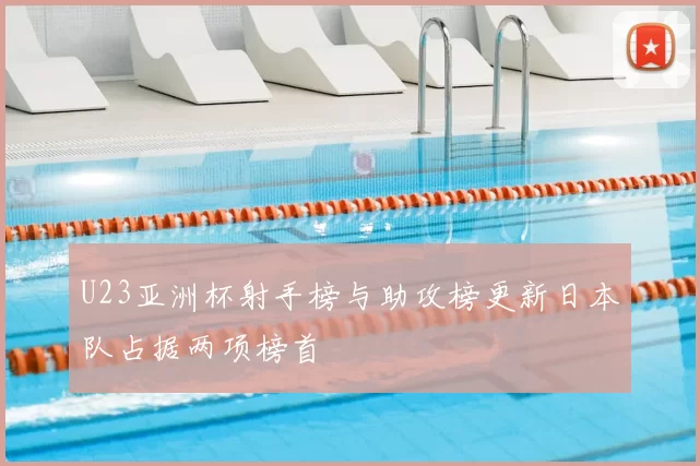 U23亚洲杯射手榜与助攻榜更新日本队占据两项榜首